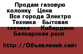 Продам газовую колонку › Цена ­ 3 000 - Все города Электро-Техника » Бытовая техника   . Кабардино-Балкарская респ.